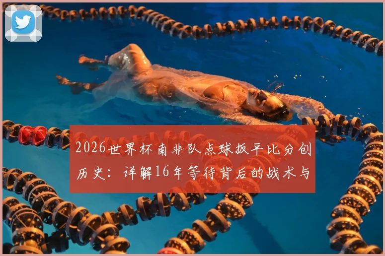 2026世界杯南非队点球扳平比分创历史：详解16年等待背后的战术与关键球员