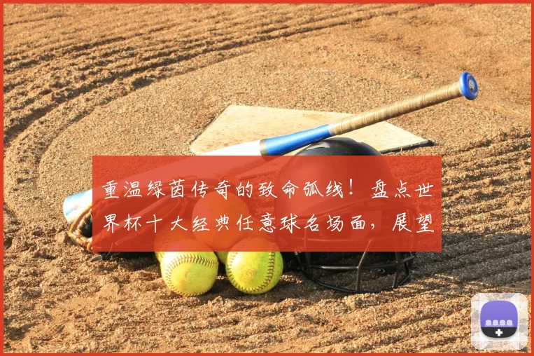 重温绿茵传奇的致命弧线!盘点世界杯十大经典任意球名场面,展望2026新星谁将续写传奇