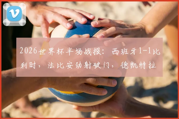 2026世界杯半场战报：西班牙1-1比利时，法比安劲射破门，德凯特拉雷关键扳平比分全解析