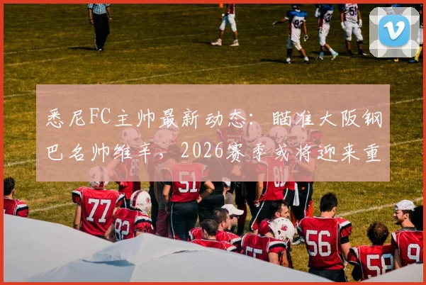 悉尼FC主帅最新动态:瞄准大阪钢巴名帅维辛,2026赛季或将迎来重大变阵