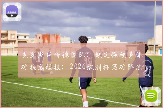 克罗斯评价德国队：缺乏强硬身体对抗成短板；2026欧洲杯若对阵法国能否取胜？