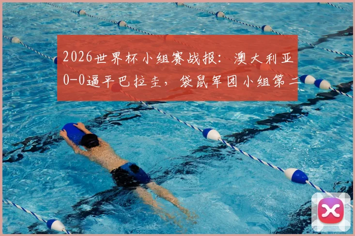 2026世界杯小组赛战报：澳大利亚0-0逼平巴拉圭，袋鼠军团小组第二惊险出线，详解淘汰赛前景与对手分析