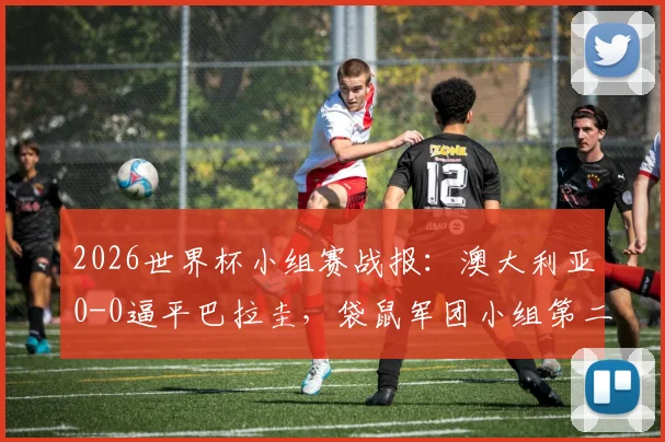 2026世界杯小组赛战报：澳大利亚0-0逼平巴拉圭，袋鼠军团小组第二惊险出线，详解淘汰赛前景与对手分析