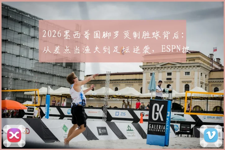 2026墨西哥国脚罗莫制胜球背后:从差点当渔夫到足坛逆袭,ESPN披露其真实人生轨迹