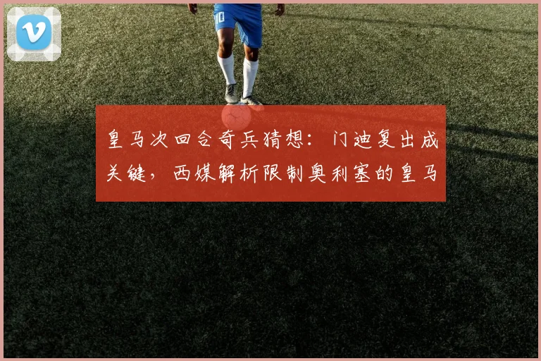 皇马次回合奇兵猜想:门迪复出成关键,西媒解析限制奥利塞的皇马战术部署