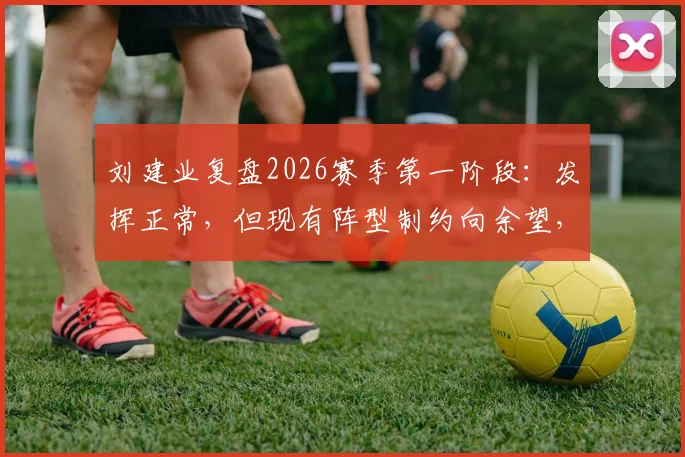刘建业复盘2026赛季第一阶段：发挥正常，但现有阵型制约向余望，球员位置适配成新课题