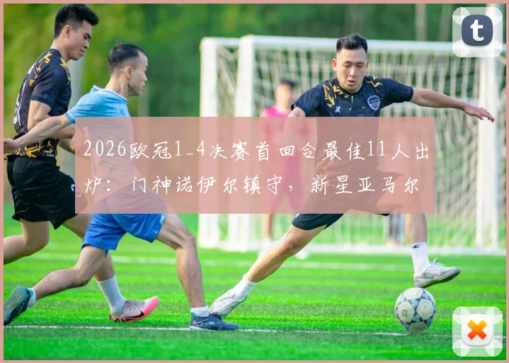 2026欧冠1_4决赛首回合最佳11人出炉：门神诺伊尔镇守，新星亚马尔&阿尔瓦雷斯闪耀领衔阵容名单