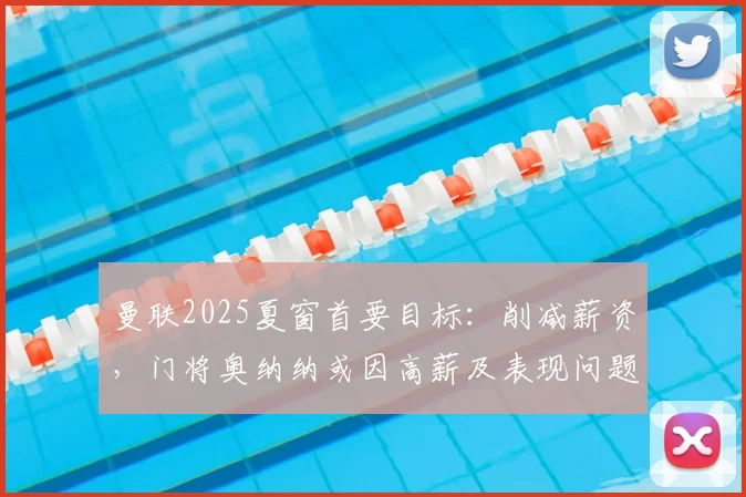 曼联2025夏窗首要目标：削减薪资，门将奥纳纳或因高薪及表现问题被摆上货架，潜在替代者分析