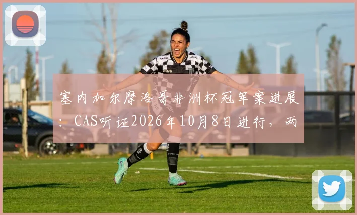 塞内加尔摩洛哥非洲杯冠军案进展：CAS听证2026年10月8日进行，两队球迷需关注哪些要点？