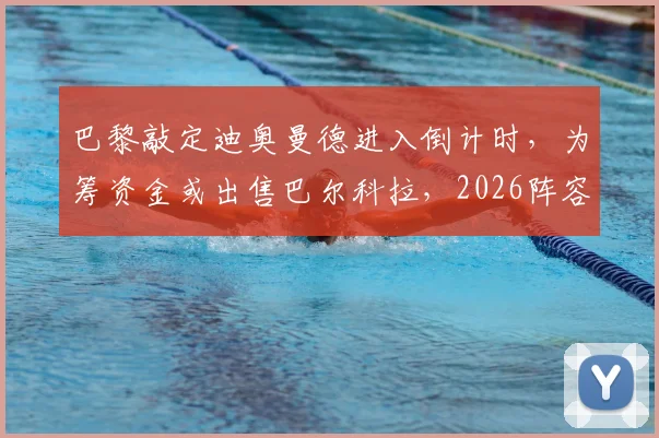 巴黎敲定迪奥曼德进入倒计时，为筹资金或出售巴尔科拉，2026阵容洗牌在即
