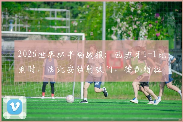 2026世界杯半场战报：西班牙1-1比利时，法比安劲射破门，德凯特拉雷关键扳平比分全解析