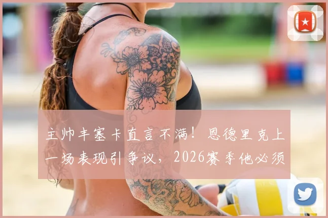主帅丰塞卡直言不满！恩德里克上一场表现引争议，2026赛季他必须承担更多责任