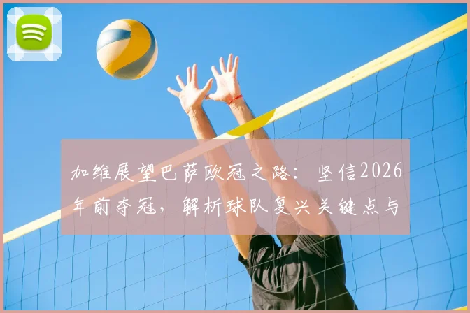 加维展望巴萨欧冠之路：坚信2026年前夺冠，解析球队复兴关键点与时间线