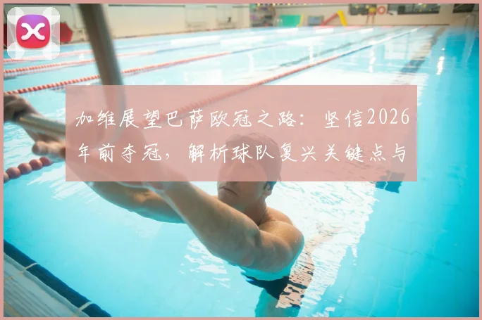 加维展望巴萨欧冠之路:坚信2026年前夺冠,解析球队复兴关键点与时间线