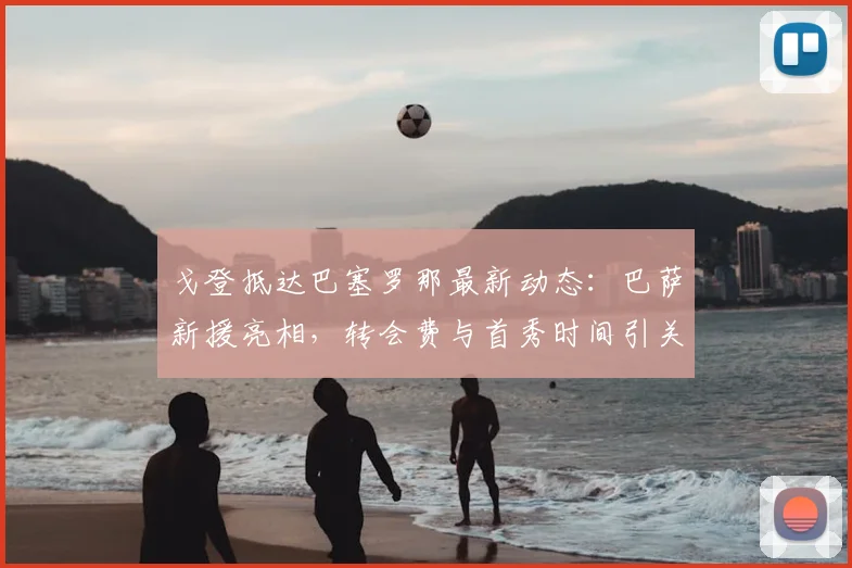 戈登抵达巴塞罗那最新动态：巴萨新援亮相，转会费与首秀时间引关注