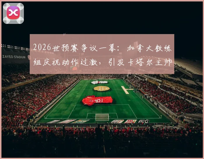 2026世预赛争议一幕:加拿大教练组庆祝动作过激,引发卡塔尔主帅强烈不满致大规模冲突,国际足联将如何裁决?