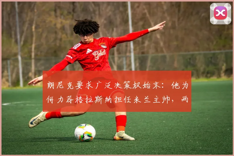 朗尼克要求广泛决策权始末：他为何力荐格拉斯纳担任米兰主帅，两人谁能带领AC米兰在2026赛季复兴？