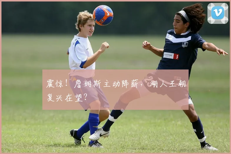震惊！詹姆斯主动降薪，湖人王朝复兴在望？