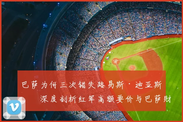 巴萨为何三次错失路易斯·迪亚斯？深度剖析红军高额要价与巴萨财政困境