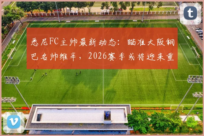 悉尼FC主帅最新动态：瞄准大阪钢巴名帅维辛，2026赛季或将迎来重大变阵