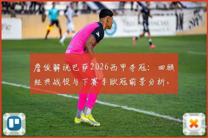 詹俊解说巴萨2026西甲夺冠：回顾经典战役与下赛季欧冠前景分析，附詹俊祝贺视频集锦