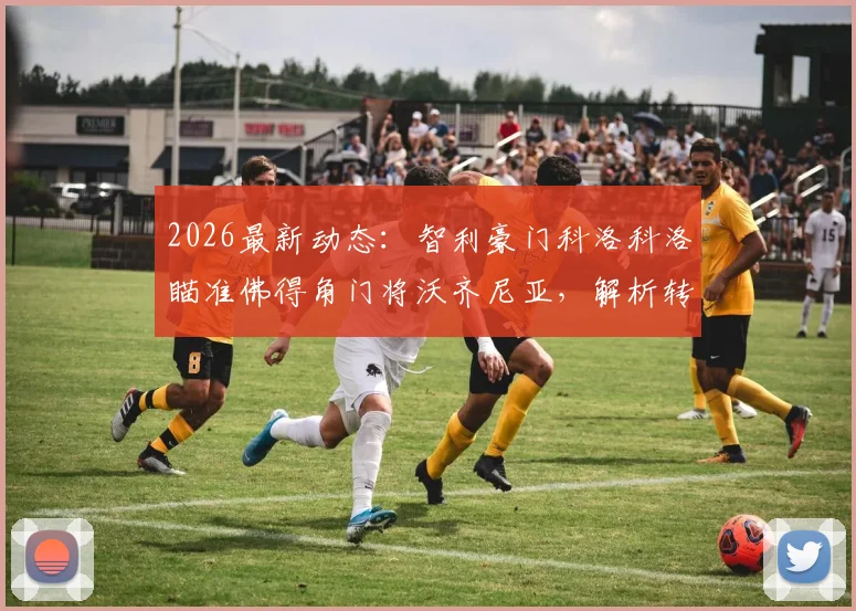 2026最新动态：智利豪门科洛科洛瞄准佛得角门将沃齐尼亚，解析转会前景与球员市场价值