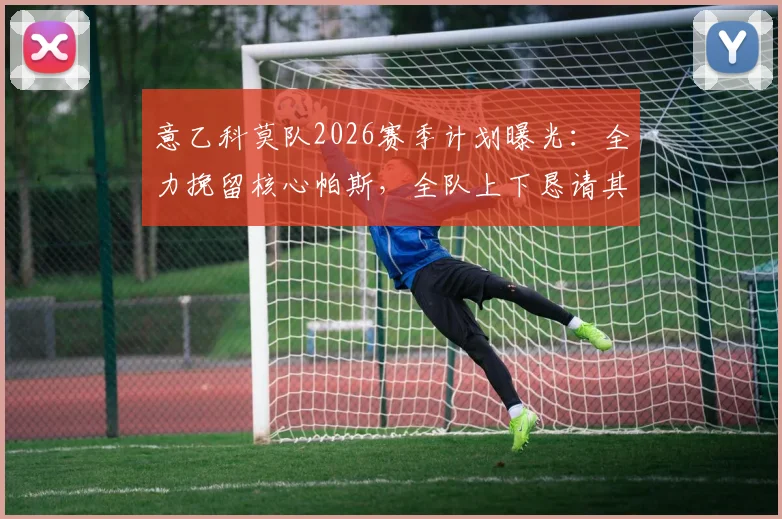 意乙科莫队2026赛季计划曝光：全力挽留核心帕斯，全队上下恳请其再战一年