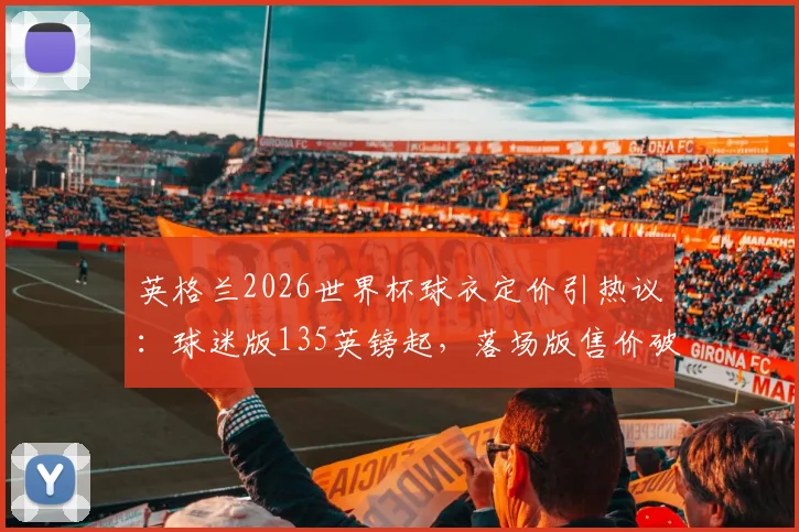 英格兰2026世界杯球衣定价引热议:球迷版135英镑起,落场版售价破万镑,购买指南与渠道解析