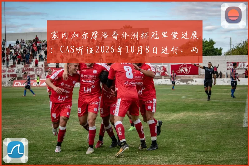 塞内加尔摩洛哥非洲杯冠军案进展：CAS听证2026年10月8日进行，两队球迷需关注哪些要点？