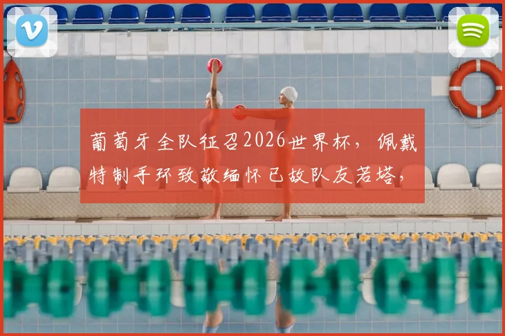葡萄牙全队征召2026世界杯，佩戴特制手环致敬缅怀已故队友若塔，感人细节曝光