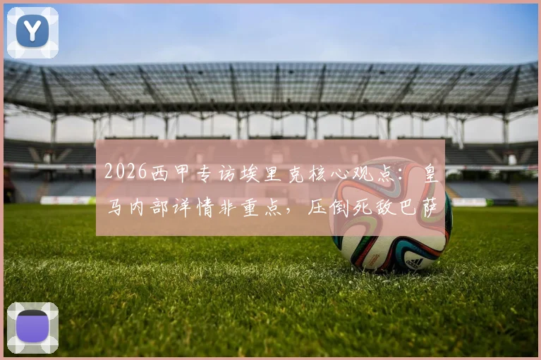 2026西甲专访埃里克核心观点：皇马内部详情非重点，压倒死敌巴萨夺冠才最特别 _ 雷速体育独家