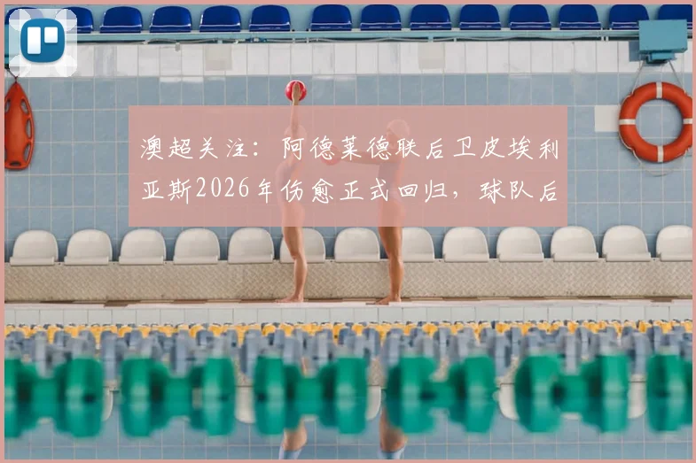 澳超关注：阿德莱德联后卫皮埃利亚斯2026年伤愈正式回归，球队后防阵容新动态与赛季展望