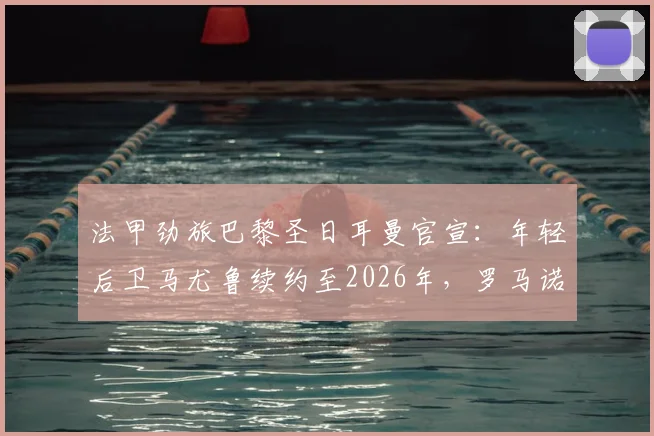 法甲劲旅巴黎圣日耳曼官宣：年轻后卫马尤鲁续约至2026年，罗马诺等知名记者确认消息