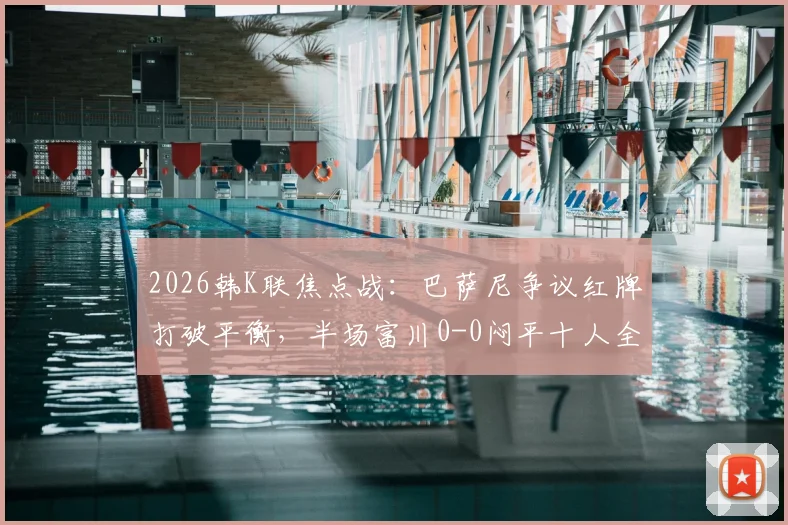 2026韩K联焦点战:巴萨尼争议红牌打破平衡,半场富川0-0闷平十人全北