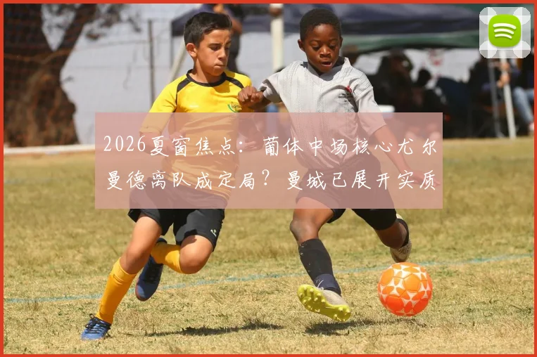 2026夏窗焦点:葡体中场核心尤尔曼德离队成定局?曼城已展开实质接触,解析转会可能性与球员适配度