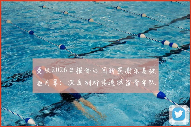 曼联2026年报价法国新星谢尔基被拒内幕：深度剖析其选择留青年队发展的关键原因与未来前景