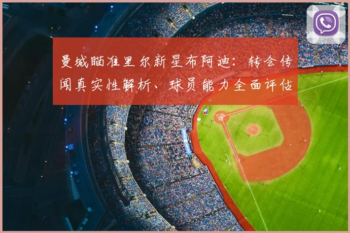 曼城瞄准里尔新星布阿迪：转会传闻真实性解析、球员能力全面评估与2026潜在交易前景展望