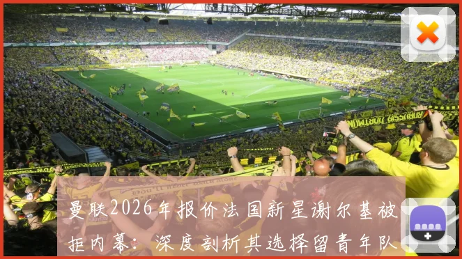 曼联2026年报价法国新星谢尔基被拒内幕：深度剖析其选择留青年队发展的关键原因与未来前景