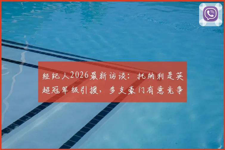 经纪人2026最新访谈:托纳利是英超冠军级引援,多支豪门有意竞争
