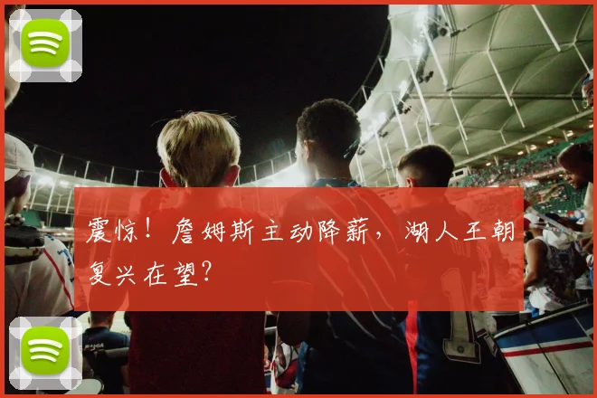 震惊！詹姆斯主动降薪，湖人王朝复兴在望？