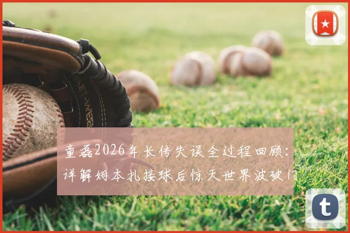 童磊2026年长传失误全过程回顾：详解姆本扎接球后惊天世界波破门，半场梅开二度完整视频集锦
