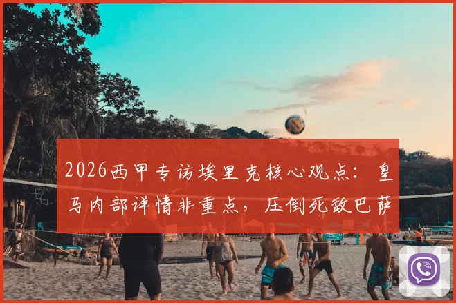 2026西甲专访埃里克核心观点：皇马内部详情非重点，压倒死敌巴萨夺冠才最特别 _ 雷速体育独家