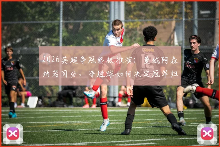 2026英超争冠终极推演:曼城阿森纳若同分,净胜球如何决定冠军归属?