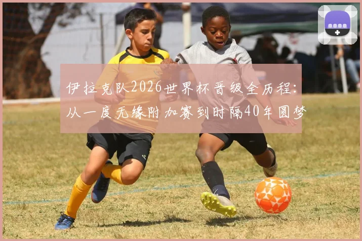 伊拉克队2026世界杯晋级全历程：从一度无缘附加赛到时隔40年圆梦，背后故事与阵容前景解读
