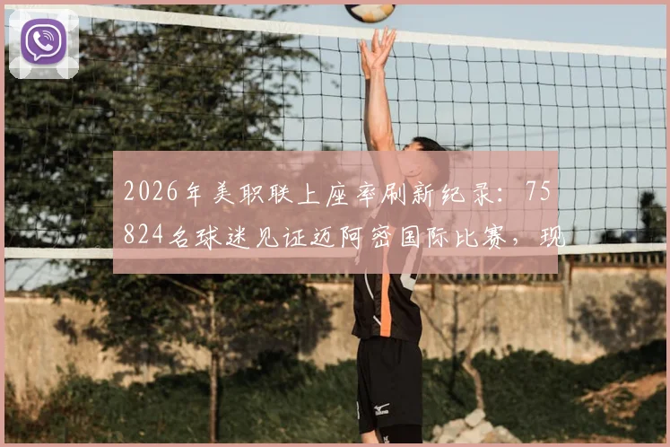 2026年美职联上座率刷新纪录:75824名球迷见证迈阿密国际比赛,现场人数创联赛历史第二高