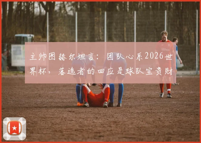 主帅图赫尔坦言:团队心系2026世界杯,落选者的回应是球队宝贵财富,对德国队有何影响?
