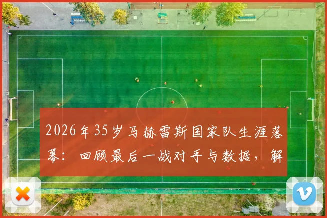 2026年35岁马赫雷斯国家队生涯落幕：回顾最后一战对手与数据，解析退役决定背后的原因与未来
