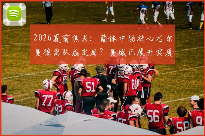 2026夏窗焦点：葡体中场核心尤尔曼德离队成定局？曼城已展开实质接触，解析转会可能性与球员适配度