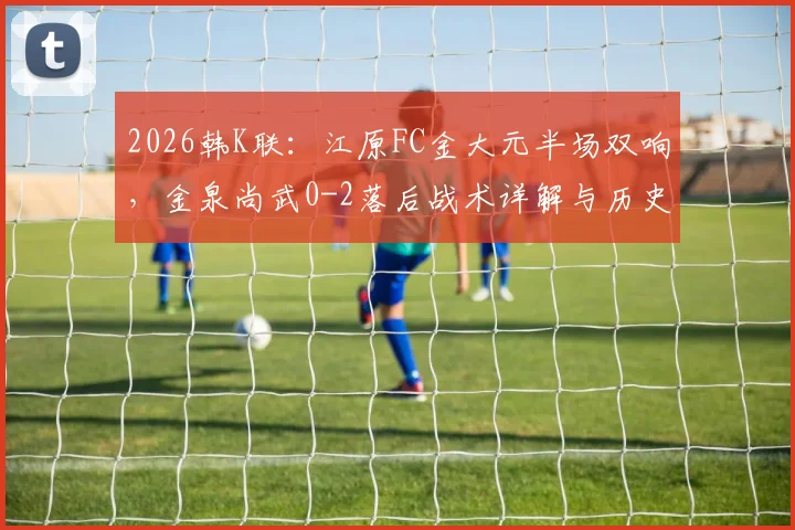 2026韩K联：江原FC金大元半场双响，金泉尚武0-2落后战术详解与历史交锋回顾