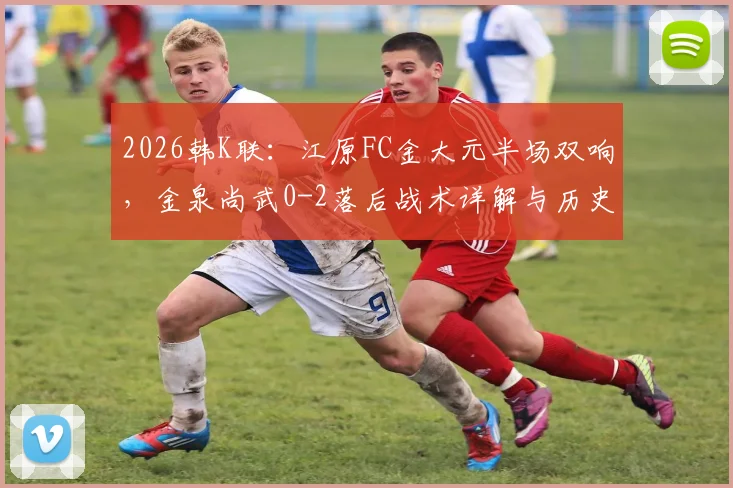 2026韩K联：江原FC金大元半场双响，金泉尚武0-2落后战术详解与历史交锋回顾